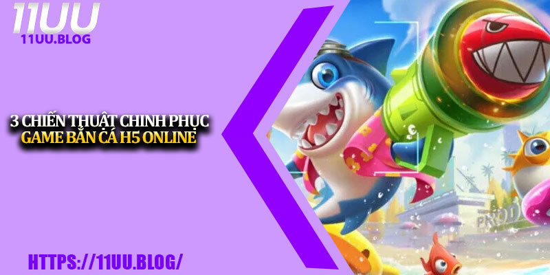 Bắn Cá H5 11UU – Giải Trí Sống Động, Thưởng Hấp Dẫn 4 3 chiến thuật chinh phục game bắn cá H5 online