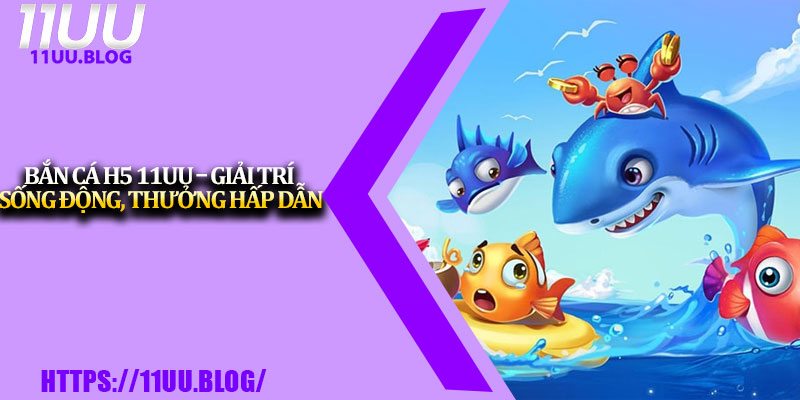 Bắn Cá H5 11UU – Giải Trí Sống Động, Thưởng Hấp Dẫn 1 Ban Ca H5 11UU – Giai Tri Song Dong Thuong Hap Dan
