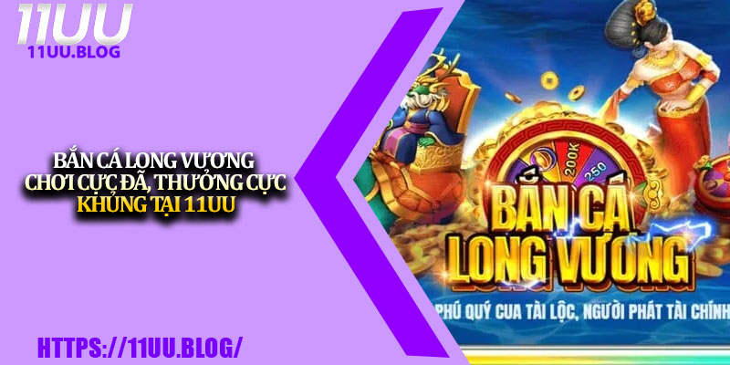 Bắn Cá Long Vương – Chơi Cực Đã, Thưởng Cực Khủng Tại 11UU 1 Ban Ca Long Vuong – Choi Cuc Da Thuong Cuc Khung Tai 11UU