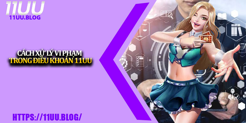 Điều Khoản Sử Dụng 11UU – Minh Bạch Và An Toàn Tuyệt Đối 3 Cách Xử Lý Vi Phạm Trong Điều Khoản 11UU