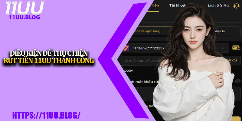 Rút Tiền 11UU – Hướng Dẫn Chi Tiết Từng Bước Thực Hiện 2 Điều kiện để thực hiện rút tiền 11UU thành công