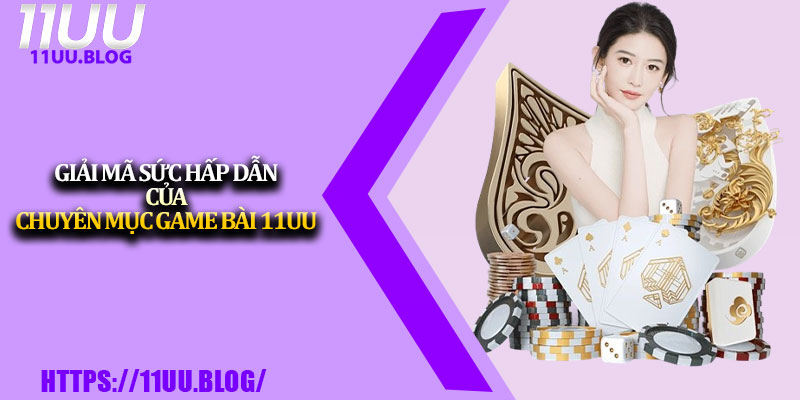 Game Bài 11UU – Thiên Đường Đổi Thưởng Uy Tín # 1 Châu Á 1 Giải mã sức hấp dẫn của chuyên mục Game Bài 11UU
