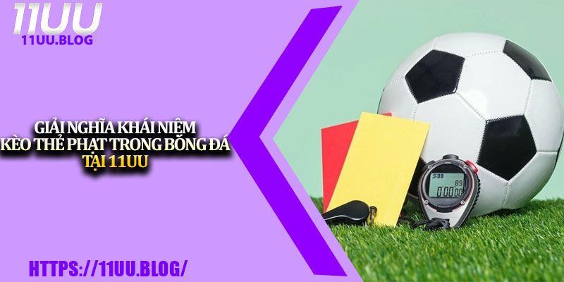 Kèo Thẻ Phạt Tại 11UU – Hướng Dẫn Chi Tiết Cho Người Chơi 2 Giải nghĩa khái niệm kèo thẻ phạt trong bóng đá tại 11UU