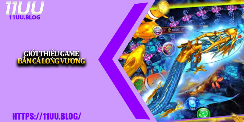 Bắn Cá Long Vương – Chơi Cực Đã, Thưởng Cực Khủng Tại 11UU 2 Giới thiệu game Bắn Cá Long Vương