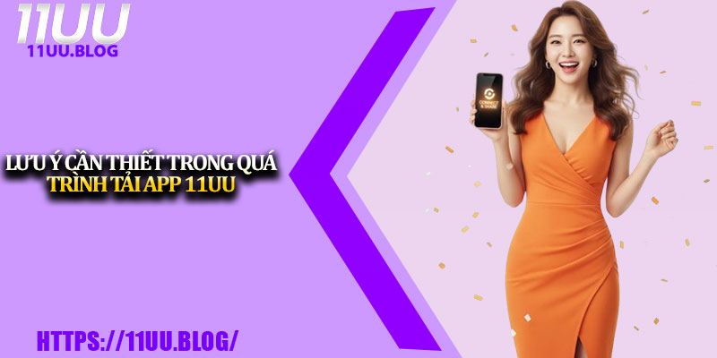 Tải App 11UU – Cách Cài Đặt Nhanh Trên Thiết Bị Di Động 4 Lưu ý cần thiết trong quá trình tải app 11UU