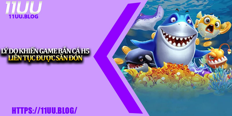 Bắn Cá H5 11UU – Giải Trí Sống Động, Thưởng Hấp Dẫn 3 Lý do khiến game bắn cá H5 liên tục được săn đón