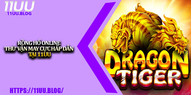 Rồng Hổ Online – Thử Vận May Cực Hấp Dẫn Tại 11UU 1 Rong Ho Online – Thu Van May Cuc Hap Dan Tai 11UU