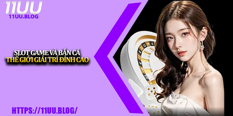 Giới Thiệu 11UU – Hệ Thống Cá Cược An Toàn Và Uy Tín 3 Slot game và bắn cá – Thế giới giải trí đỉnh cao
