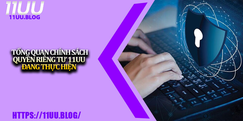 Quyền Riêng Tư 11UU – An Toàn Tuyệt Đối Cho Hội Viên 1 Tổng quan chính sách quyền riêng tư 11UU đang thực hiện